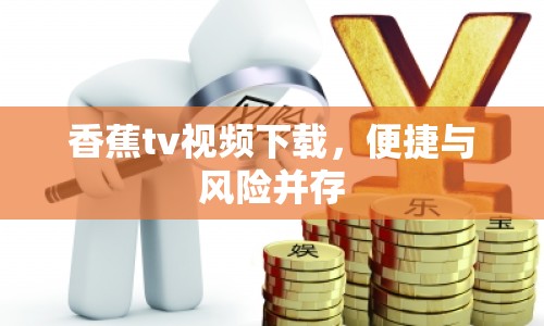 香蕉tv視頻下載，便捷與風(fēng)險(xiǎn)并存