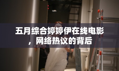 五月綜合婷婷伊在線電影，網(wǎng)絡(luò)熱議的背后