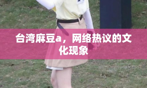 臺灣麻豆a，網(wǎng)絡熱議的文化現(xiàn)象