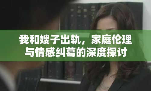 我和嫂子出軌，家庭倫理與情感糾葛的深度探討