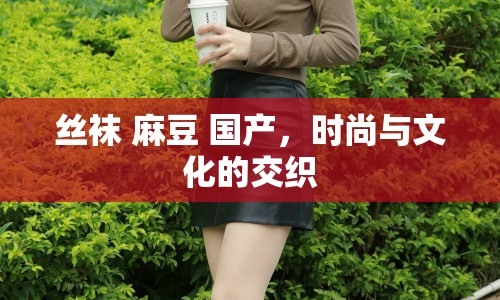 絲襪 麻豆 國產(chǎn)，時尚與文化的交織
