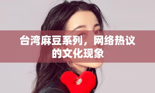 臺灣麻豆系列，網絡熱議的文化現(xiàn)象