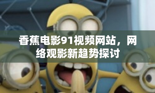 香蕉電影91視頻網(wǎng)站，網(wǎng)絡(luò)觀影新趨勢(shì)探討
