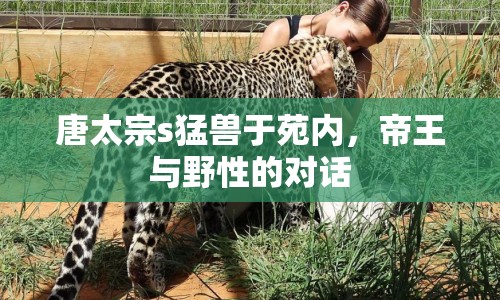 唐太宗s猛獸于苑內(nèi)，帝王與野性的對話
