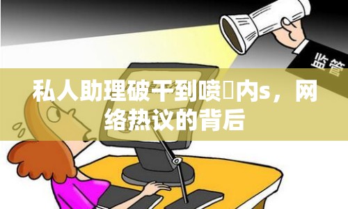 私人助理破干到噴氺內(nèi)s，網(wǎng)絡(luò)熱議的背后