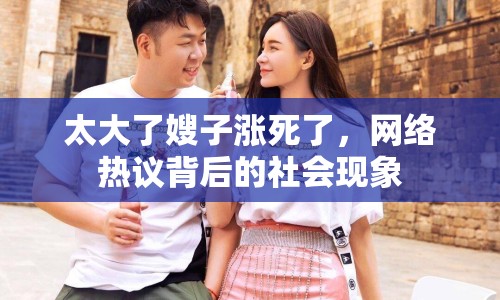 太大了嫂子漲死了，網(wǎng)絡(luò)熱議背后的社會現(xiàn)象