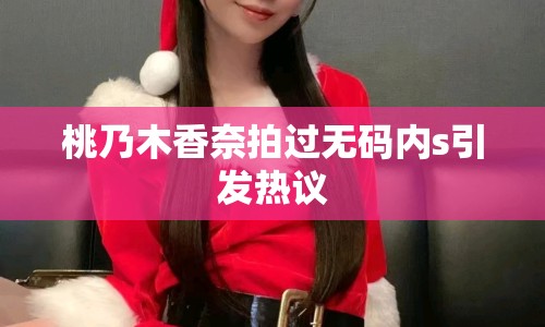桃乃木香奈拍過無碼內(nèi)s引發(fā)熱議