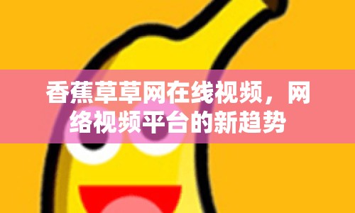 香蕉草草網(wǎng)在線視頻，網(wǎng)絡(luò)視頻平臺的新趨勢