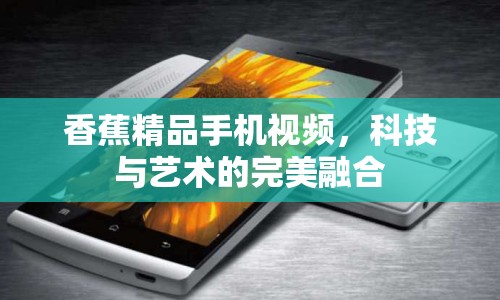 香蕉精品手機(jī)視頻，科技與藝術(shù)的完美融合