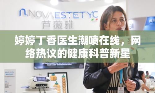 婷婷丁香醫(yī)生潮噴在線，網(wǎng)絡(luò)熱議的健康科普新星