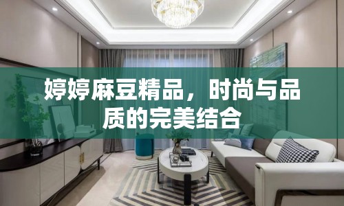 婷婷麻豆精品，時尚與品質(zhì)的完美結(jié)合