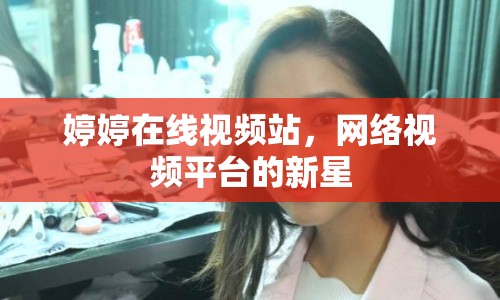 婷婷在線視頻站，網(wǎng)絡(luò)視頻平臺的新星