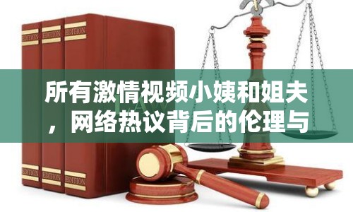 所有激情視頻小姨和姐夫，網(wǎng)絡(luò)熱議背后的倫理與法律思考