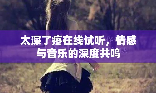 太深了疼在線試聽，情感與音樂的深度共鳴