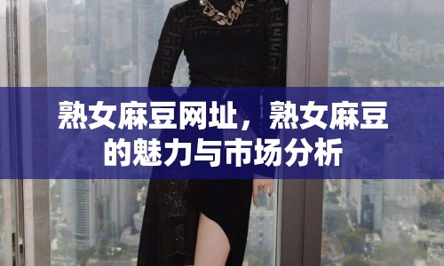 熟女麻豆網(wǎng)址，熟女麻豆的魅力與市場分析