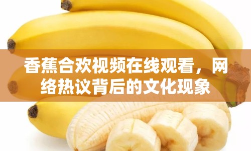 香蕉合歡視頻在線觀看，網(wǎng)絡熱議背后的文化現(xiàn)象