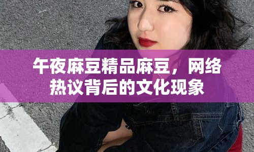 午夜麻豆精品麻豆，網(wǎng)絡(luò)熱議背后的文化現(xiàn)象