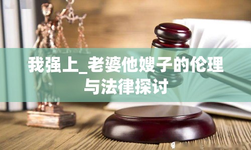 我強(qiáng)上_老婆他嫂子的倫理與法律探討