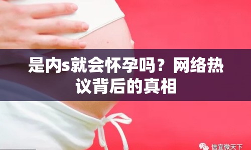 是內(nèi)s就會懷孕嗎？網(wǎng)絡(luò)熱議背后的真相