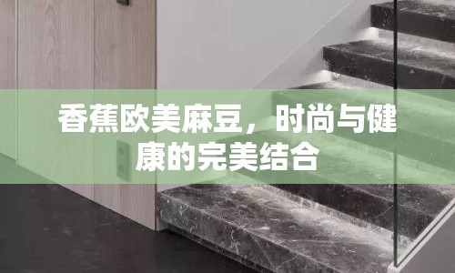 香蕉歐美麻豆，時(shí)尚與健康的完美結(jié)合
