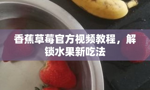 香蕉草莓官方視頻教程，解鎖水果新吃法