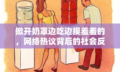 掀開(kāi)奶罩邊吃邊摸羞羞的，網(wǎng)絡(luò)熱議背后的社會(huì)反思