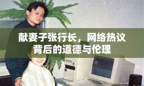 獻妻子張行長，網(wǎng)絡(luò)熱議背后的道德與倫理