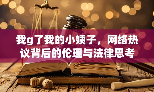 我g了我的小姨子，網(wǎng)絡熱議背后的倫理與法律思考