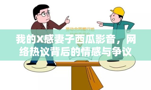我的X感妻子西瓜影音，網(wǎng)絡(luò)熱議背后的情感與爭議
