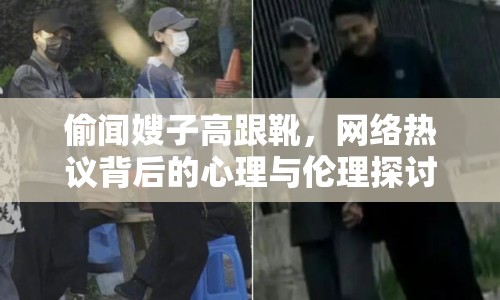 偷聞嫂子高跟靴，網絡熱議背后的心理與倫理探討