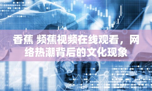 香蕉 頻蕉視頻在線觀看，網(wǎng)絡(luò)熱潮背后的文化現(xiàn)象