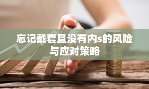 忘記戴套且沒(méi)有內(nèi)s的風(fēng)險(xiǎn)與應(yīng)對(duì)策略