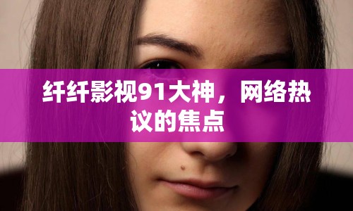 纖纖影視91大神，網(wǎng)絡(luò)熱議的焦點(diǎn)