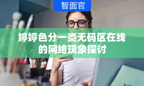 婷婷色分一類無(wú)碼區(qū)在線的網(wǎng)絡(luò)現(xiàn)象探討