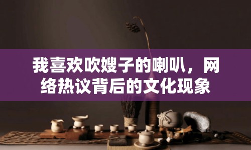 我喜歡吹嫂子的喇叭，網(wǎng)絡(luò)熱議背后的文化現(xiàn)象