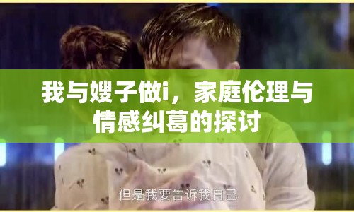 我與嫂子做i，家庭倫理與情感糾葛的探討