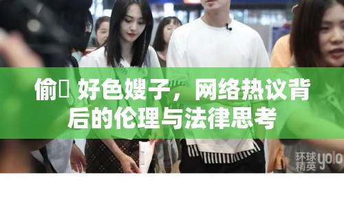 偷窺 好色嫂子，網(wǎng)絡(luò)熱議背后的倫理與法律思考