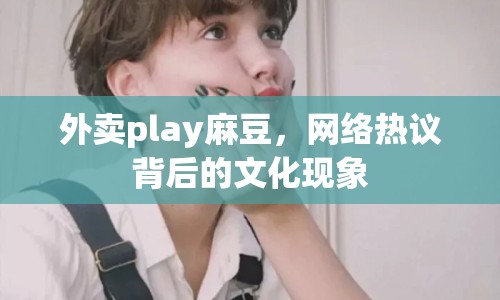 外賣play麻豆，網(wǎng)絡(luò)熱議背后的文化現(xiàn)象