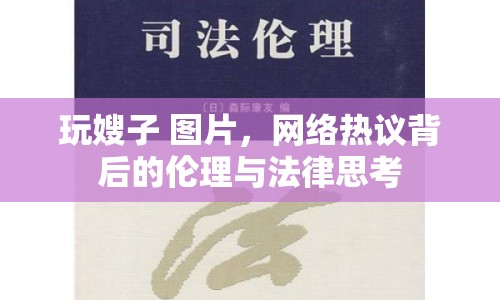 玩嫂子 圖片，網(wǎng)絡(luò)熱議背后的倫理與法律思考