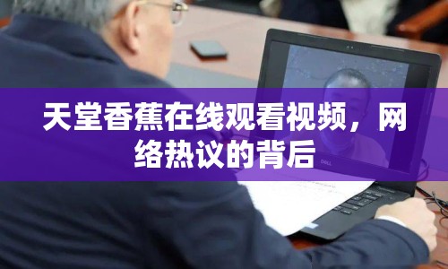 天堂香蕉在線觀看視頻，網(wǎng)絡(luò)熱議的背后