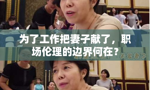 為了工作把妻子獻了，職場倫理的邊界何在？