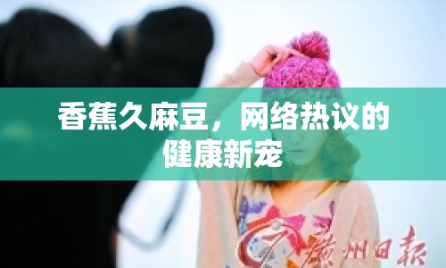 香蕉久麻豆，網(wǎng)絡(luò)熱議的健康新寵