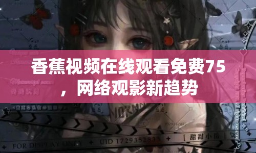 香蕉視頻在線觀看免費(fèi)75，網(wǎng)絡(luò)觀影新趨勢