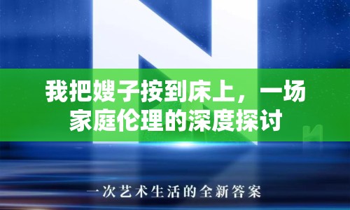 我把嫂子按到床上，一場家庭倫理的深度探討