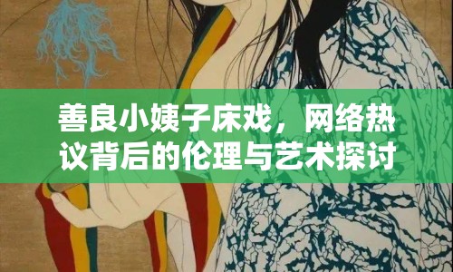 善良小姨子床戲，網(wǎng)絡(luò)熱議背后的倫理與藝術(shù)探討
