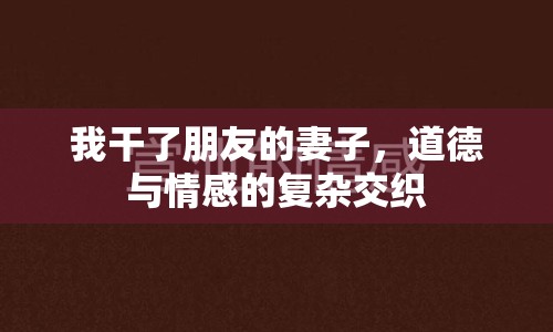 我干了朋友的妻子，道德與情感的復雜交織