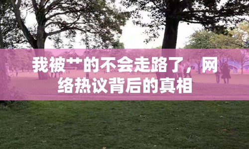 我被艸的不會(huì)走路了，網(wǎng)絡(luò)熱議背后的真相