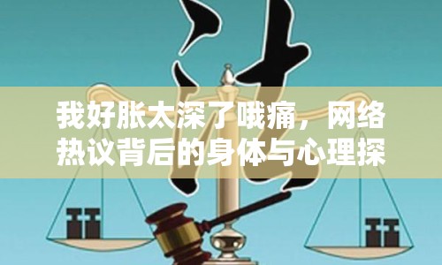我好脹太深了哦痛，網(wǎng)絡(luò)熱議背后的身體與心理探討