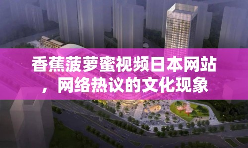 香蕉菠蘿蜜視頻日本網(wǎng)站，網(wǎng)絡(luò)熱議的文化現(xiàn)象