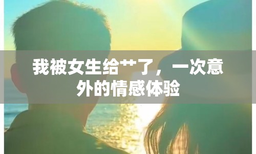 我被女生給艸了，一次意外的情感體驗